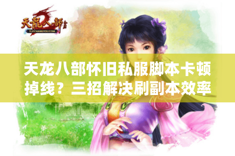 天龙八部怀旧私服脚本卡顿掉线？三招解决刷副本效率难题