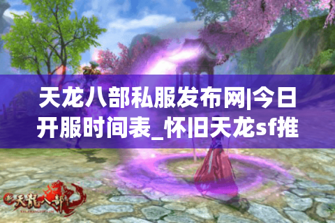 天龙八部私服发布网|今日开服时间表_怀旧天龙sf推荐_最新经典复古天龙私服资讯