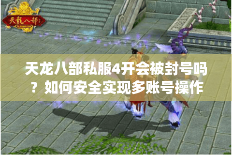 天龙八部私服4开会被封号吗？如何安全实现多账号操作