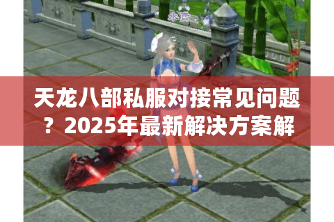 天龙八部私服对接常见问题？2025年最新解决方案解析