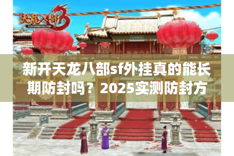 新开天龙八部sf外挂真的能长期防封吗？2025实测防封方案解析