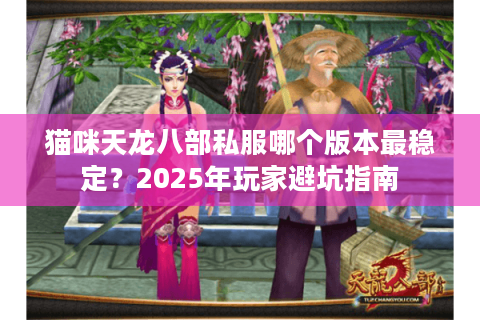 猫咪天龙八部私服哪个版本最稳定？2025年玩家避坑指南
