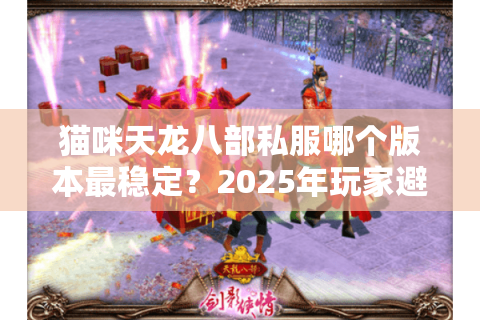 猫咪天龙八部私服哪个版本最稳定？2025年玩家避坑指南