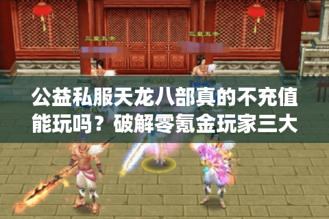 公益私服天龙八部真的不充值能玩吗？破解零氪金玩家三大生存法则