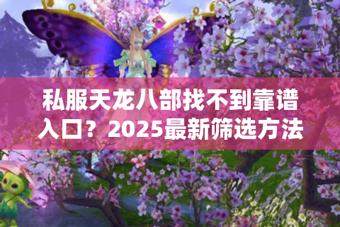 私服天龙八部找不到靠谱入口？2025最新筛选方法实测有效