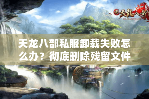天龙八部私服卸载失败怎么办？彻底删除残留文件的三个方法
