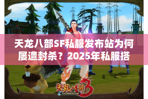 天龙八部SF私服发布站为何屡遭封杀？2025年私服搭建新方案全解析