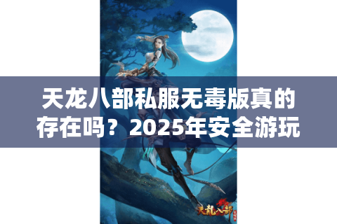 天龙八部私服无毒版真的存在吗？2025年安全游玩三大铁律