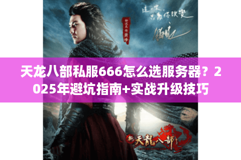 天龙八部私服666怎么选服务器？2025年避坑指南+实战升级技巧