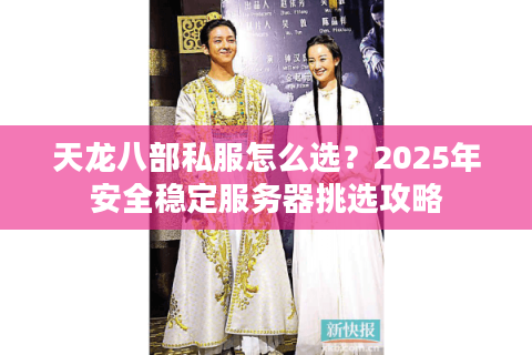 天龙八部私服怎么选？2025年安全稳定服务器挑选攻略