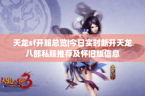 天龙sf开服总览|今日实时新开天龙八部私服推荐及怀旧版信息