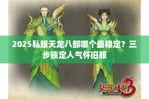2025私服天龙八部哪个最稳定？三步锁定人气怀旧服