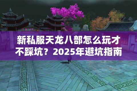 新私服天龙八部怎么玩才不踩坑？2025年避坑指南大揭秘