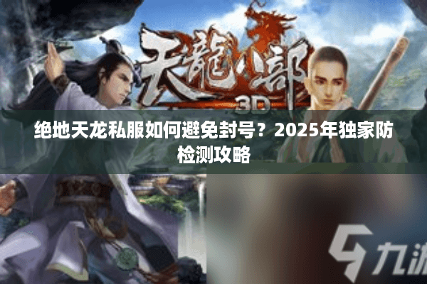 绝地天龙私服如何避免封号？2025年独家防检测攻略