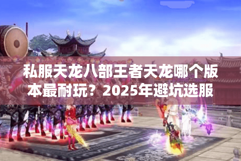 私服天龙八部王者天龙哪个版本最耐玩？2025年避坑选服指南