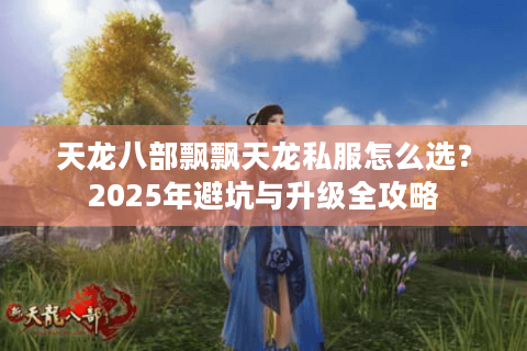 天龙八部飘飘天龙私服怎么选？2025年避坑与升级全攻略