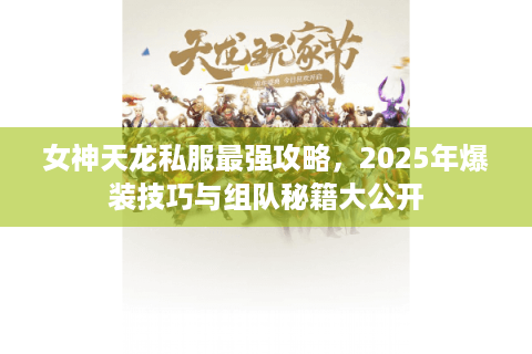 女神天龙私服最强攻略，2025年爆装技巧与组队秘籍大公开