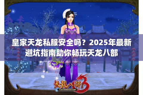 皇家天龙私服安全吗？2025年最新避坑指南助你畅玩天龙八部
