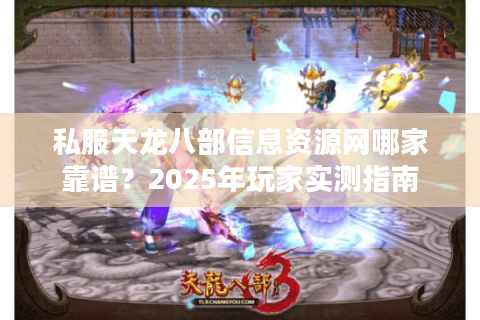 私服天龙八部信息资源网哪家靠谱？2025年玩家实测指南
