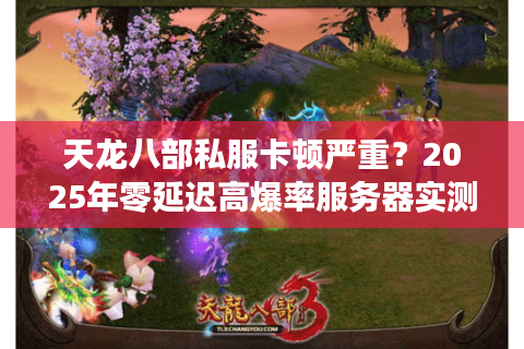 天龙八部私服卡顿严重？2025年零延迟高爆率服务器实测推荐