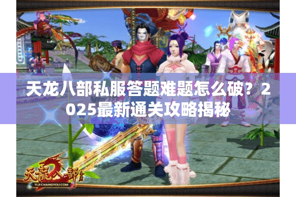 天龙八部私服答题难题怎么破？2025最新通关攻略揭秘