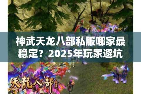 神武天龙八部私服哪家最稳定？2025年玩家避坑指南