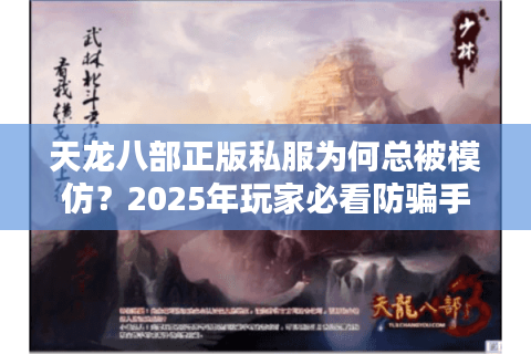 天龙八部正版私服为何总被模仿？2025年玩家必看防骗手册