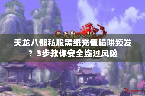 天龙八部私服黑纸充值陷阱频发？3步教你安全绕过风险