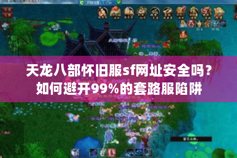 天龙八部怀旧服sf网址安全吗？如何避开99%的套路服陷阱