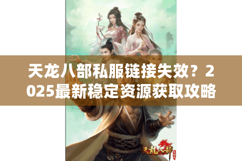 天龙八部私服链接失效？2025最新稳定资源获取攻略