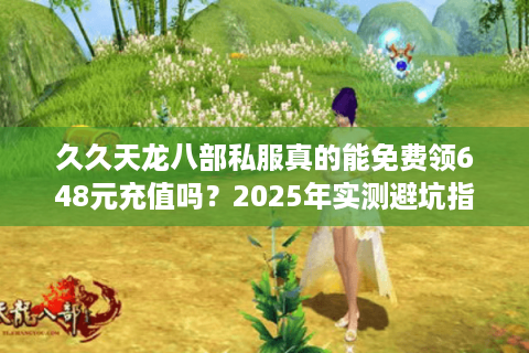 久久天龙八部私服真的能免费领648元充值吗？2025年实测避坑指南