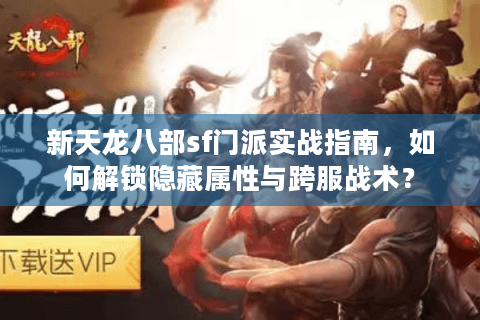 新天龙八部sf门派实战指南，如何解锁隐藏属性与跨服战术？
