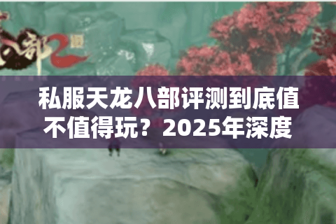 私服天龙八部评测到底值不值得玩？2025年深度测评报告