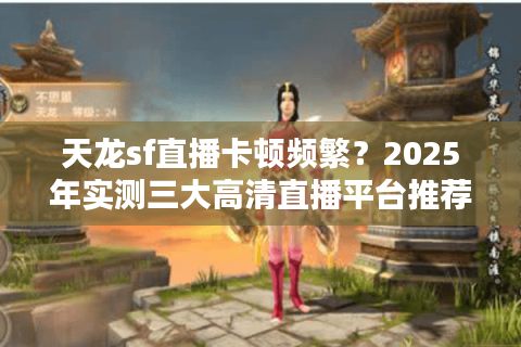 天龙sf直播卡顿频繁？2025年实测三大高清直播平台推荐