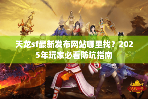 天龙sf最新发布网站哪里找？2025年玩家必看防坑指南