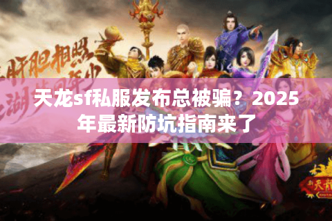 天龙sf私服发布总被骗？2025年最新防坑指南来了