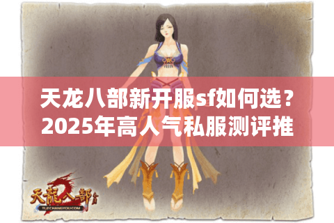 天龙八部新开服sf如何选？2025年高人气私服测评推荐