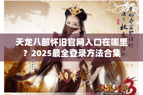天龙八部怀旧官网入口在哪里？2025最全登录方法合集