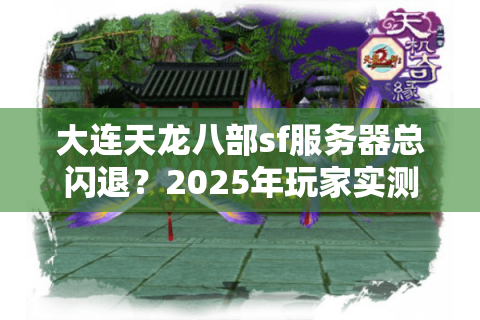 大连天龙八部sf服务器总闪退？2025年玩家实测推荐稳定版本