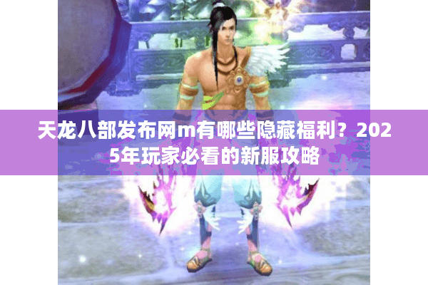 天龙八部发布网m有哪些隐藏福利？2025年玩家必看的新服攻略