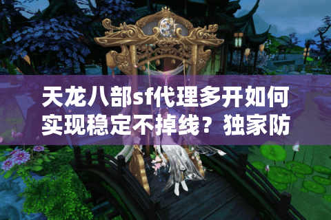 天龙八部sf代理多开如何实现稳定不掉线？独家防封技巧公开