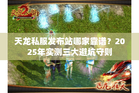 天龙私服发布站哪家靠谱？2025年实测三大避坑守则