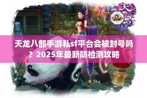天龙八部手游私sf平台会被封号吗？2025年最新防检测攻略