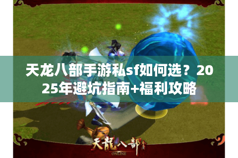 天龙八部手游私sf如何选？2025年避坑指南+福利攻略