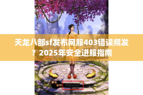 天龙八部sf发布网服403错误频发？2025年安全进服指南