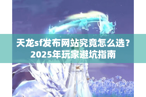 天龙sf发布网站究竟怎么选？2025年玩家避坑指南