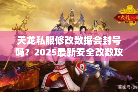 天龙私服修改数据会封号吗？2025最新安全改数攻略