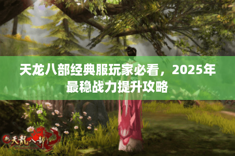 天龙八部经典服玩家必看，2025年最稳战力提升攻略