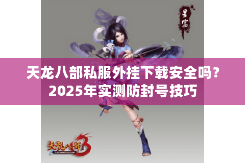 天龙八部私服外挂下载安全吗？2025年实测防封号技巧
