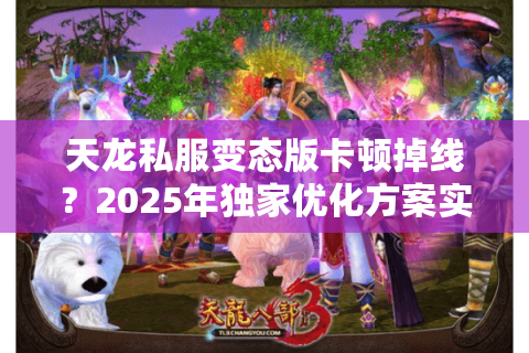 天龙私服变态版卡顿掉线？2025年独家优化方案实测有效